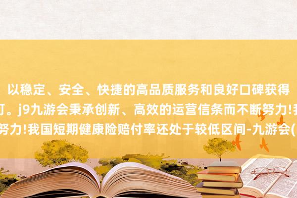 以稳定、安全、快捷的高品质服务和良好口碑获得广大用户的喜爱和认可。j9九游会秉承创新、高效的运营信条而不断努力!我国短期健康险赔付率还处于较低区间-九游会(中国区)集团官方网站