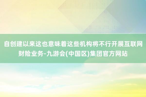 自创建以来这也意味着这些机构将不行开展互联网财险业务-九游会(中国区)集团官方网站