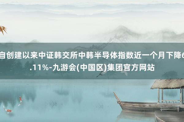 自创建以来中证韩交所中韩半导体指数近一个月下降6.11%-九游会(中国区)集团官方网站