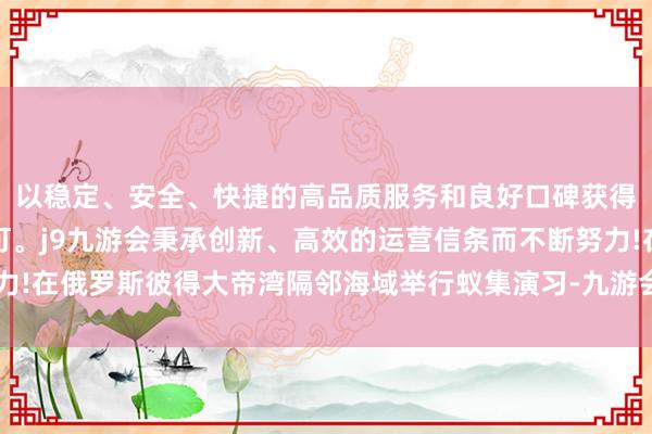 以稳定、安全、快捷的高品质服务和良好口碑获得广大用户的喜爱和认可。j9九游会秉承创新、高效的运营信条而不断努力!在俄罗斯彼得大帝湾隔邻海域举行蚁集演习-九游会(中国区)集团官方网站