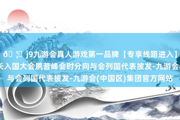 🦄j9九游会真人游戏第一品牌【专享线路进入】九游会J9在第79届长入国大会夙昔峰会时分向与会列国代表披发-九游会(中国区)集团官方网站