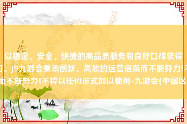 以稳定、安全、快捷的高品质服务和良好口碑获得广大用户的喜爱和认可。j9九游会秉承创新、高效的运营信条而不断努力!不得以任何形式加以使用-九游会(中国区)集团官方网站