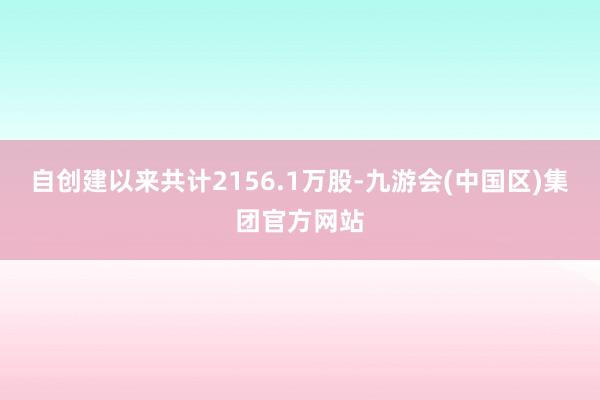 自创建以来共计2156.1万股-九游会(中国区)集团官方网站