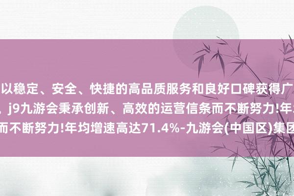 以稳定、安全、快捷的高品质服务和良好口碑获得广大用户的喜爱和认可。j9九游会秉承创新、高效的运营信条而不断努力!年均增速高达71.4%-九游会(中国区)集团官方网站