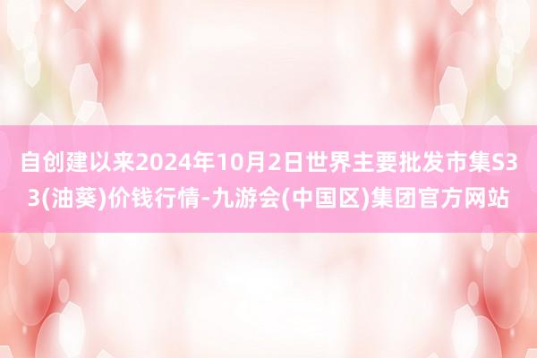 自创建以来2024年10月2日世界主要批发市集S33(油葵)价钱行情-九游会(中国区)集团官方网站