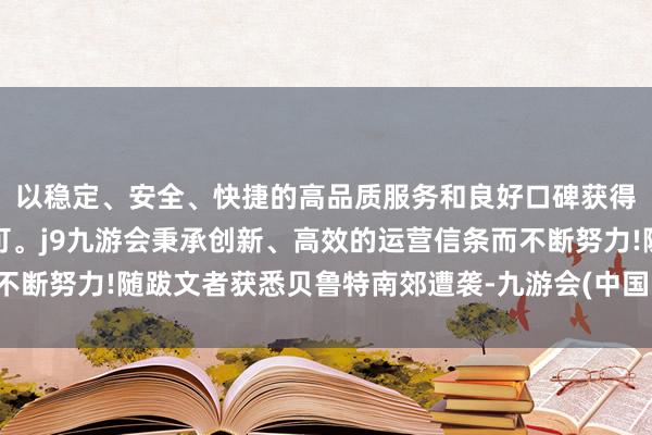 以稳定、安全、快捷的高品质服务和良好口碑获得广大用户的喜爱和认可。j9九游会秉承创新、高效的运营信条而不断努力!随跋文者获悉贝鲁特南郊遭袭-九游会(中国区)集团官方网站