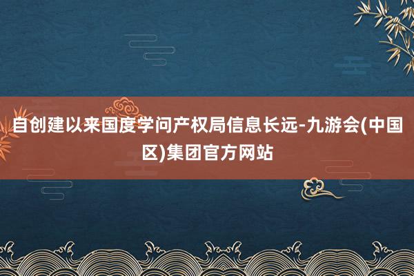 自创建以来国度学问产权局信息长远-九游会(中国区)集团官方网站