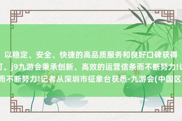 以稳定、安全、快捷的高品质服务和良好口碑获得广大用户的喜爱和认可。j9九游会秉承创新、高效的运营信条而不断努力!记者从深圳市征象台获悉-九游会(中国区)集团官方网站