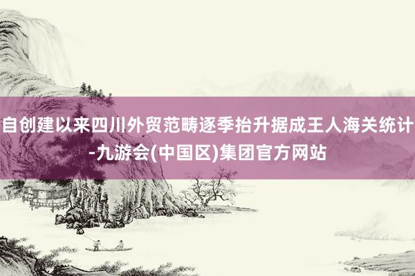 自创建以来四川外贸范畴逐季抬升据成王人海关统计-九游会(中国区)集团官方网站