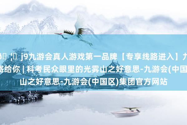 🦄j9九游会真人游戏第一品牌【专享线路进入】九游会J9我把红叶寄给你 | 科考民众眼里的光雾山之好意思-九游会(中国区)集团官方网站