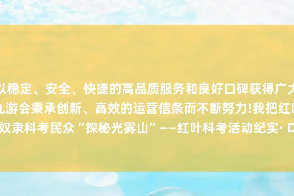 以稳定、安全、快捷的高品质服务和良好口碑获得广大用户的喜爱和认可。j9九游会秉承创新、高效的运营信条而不断努力!我把红叶寄给你 | 奴隶科考民众“探秘光雾山”——红叶科考活动纪实· Day1-九游会(中国区)集团官方网站