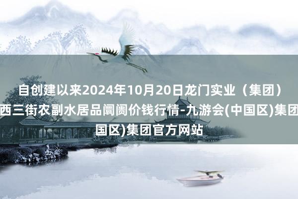 自创建以来2024年10月20日龙门实业（集团）有限公司西三街农副水居品阛阓价钱行情-九游会(中国区)集团官方网站