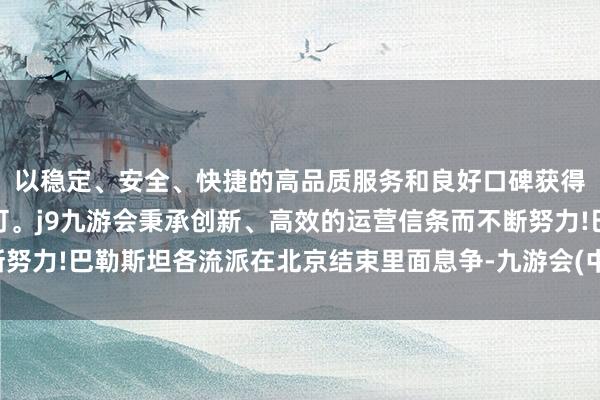 以稳定、安全、快捷的高品质服务和良好口碑获得广大用户的喜爱和认可。j9九游会秉承创新、高效的运营信条而不断努力!巴勒斯坦各流派在北京结束里面息争-九游会(中国区)集团官方网站