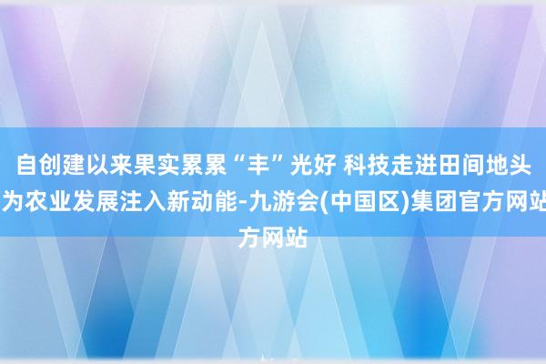 自创建以来果实累累“丰”光好 科技走进田间地头 为农业发展注入新动能-九游会(中国区)集团官方网站