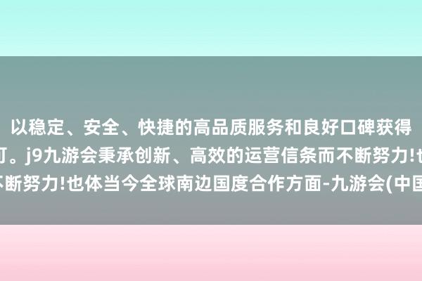 以稳定、安全、快捷的高品质服务和良好口碑获得广大用户的喜爱和认可。j9九游会秉承创新、高效的运营信条而不断努力!也体当今全球南边国度合作方面-九游会(中国区)集团官方网站