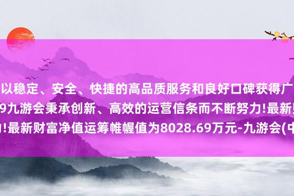 以稳定、安全、快捷的高品质服务和良好口碑获得广大用户的喜爱和认可。j9九游会秉承创新、高效的运营信条而不断努力!最新财富净值运筹帷幄值为8028.69万元-九游会(中国区)集团官方网站