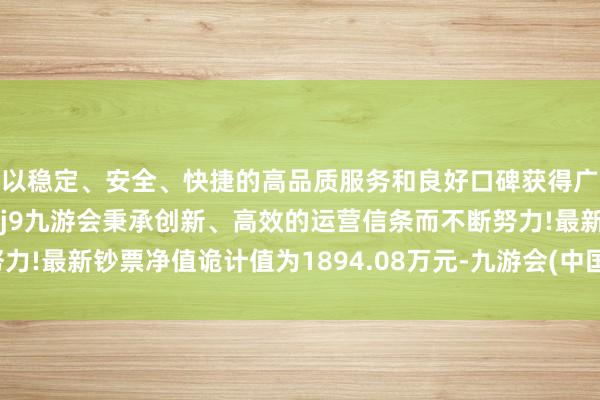 以稳定、安全、快捷的高品质服务和良好口碑获得广大用户的喜爱和认可。j9九游会秉承创新、高效的运营信条而不断努力!最新钞票净值诡计值为1894.08万元-九游会(中国区)集团官方网站