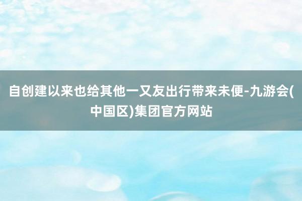 自创建以来也给其他一又友出行带来未便-九游会(中国区)集团官方网站