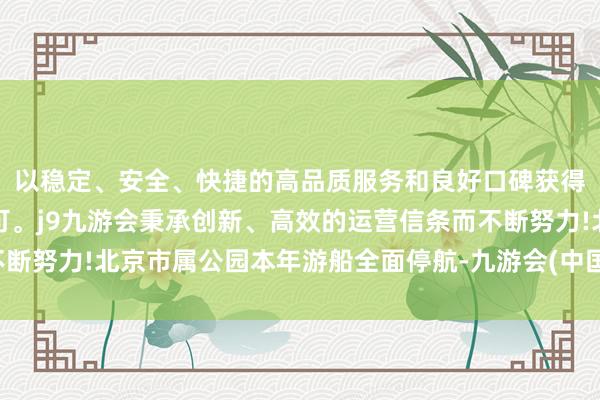 以稳定、安全、快捷的高品质服务和良好口碑获得广大用户的喜爱和认可。j9九游会秉承创新、高效的运营信条而不断努力!北京市属公园本年游船全面停航-九游会(中国区)集团官方网站