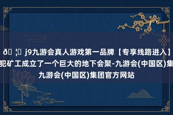 🦄j9九游会真人游戏第一品牌【专享线路进入】九游会J9罪犯矿工成立了一个巨大的地下会聚-九游会(中国区)集团官方网站