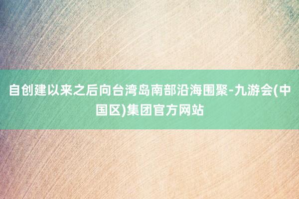 自创建以来之后向台湾岛南部沿海围聚-九游会(中国区)集团官方网站