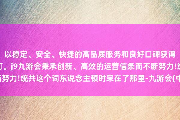 以稳定、安全、快捷的高品质服务和良好口碑获得广大用户的喜爱和认可。j9九游会秉承创新、高效的运营信条而不断努力!统共这个词东说念主顿时呆在了那里-九游会(中国区)集团官方网站