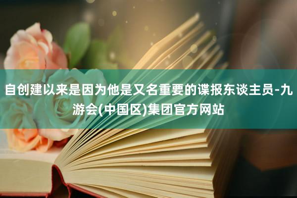 自创建以来是因为他是又名重要的谍报东谈主员-九游会(中国区)集团官方网站