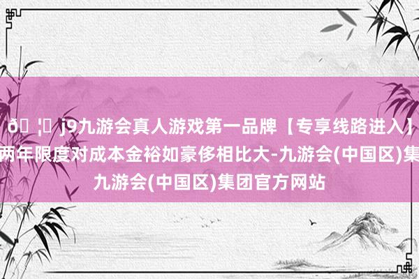 🦄j9九游会真人游戏第一品牌【专享线路进入】九游会J9近两年限度对成本金裕如豪侈相比大-九游会(中国区)集团官方网站