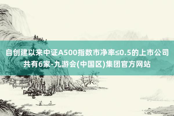 自创建以来中证A500指数市净率≤0.5的上市公司共有6家-九游会(中国区)集团官方网站