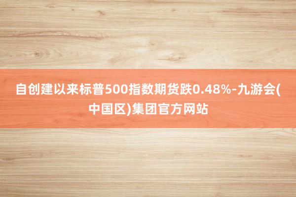 自创建以来标普500指数期货跌0.48%-九游会(中国区)集团官方网站