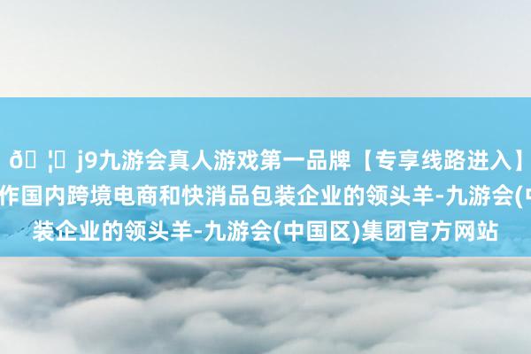 🦄j9九游会真人游戏第一品牌【专享线路进入】九游会J9吉宏股份动作国内跨境电商和快消品包装企业的领头羊-九游会(中国区)集团官方网站