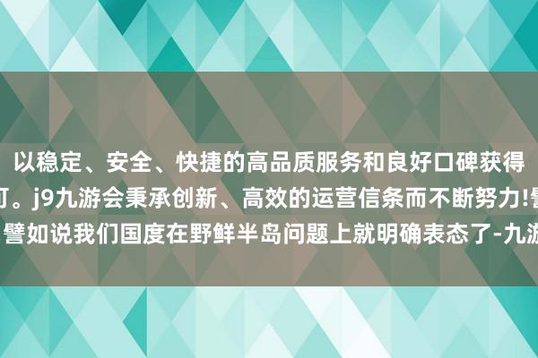 以稳定、安全、快捷的高品质服务和良好口碑获得广大用户的喜爱和认可。j9九游会秉承创新、高效的运营信条而不断努力!譬如说我们国度在野鲜半岛问题上就明确表态了-九游会(中国区)集团官方网站