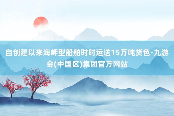 自创建以来　　海岬型船舶时时运送15万吨货色-九游会(中国区)集团官方网站