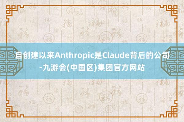 自创建以来　　Anthropic是Claude背后的公司-九游会(中国区)集团官方网站