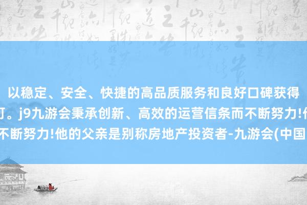 以稳定、安全、快捷的高品质服务和良好口碑获得广大用户的喜爱和认可。j9九游会秉承创新、高效的运营信条而不断努力!他的父亲是别称房地产投资者-九游会(中国区)集团官方网站