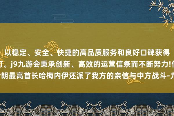 以稳定、安全、快捷的高品质服务和良好口碑获得广大用户的喜爱和认可。j9九游会秉承创新、高效的运营信条而不断努力!伊朗最高首长哈梅内伊还派了我方的亲信与中方战斗-九游会(中国区)集团官方网站