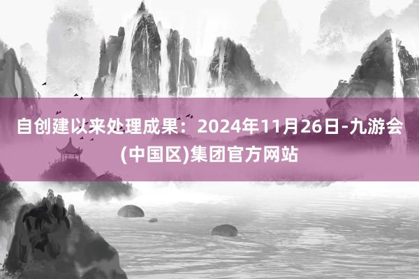 自创建以来处理成果：2024年11月26日-九游会(中国区)集团官方网站