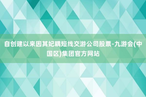 自创建以来因其妃耦短线交游公司股票-九游会(中国区)集团官方网站