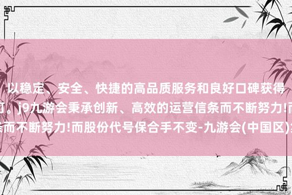 以稳定、安全、快捷的高品质服务和良好口碑获得广大用户的喜爱和认可。j9九游会秉承创新、高效的运营信条而不断努力!而股份代号保合手不变-九游会(中国区)集团官方网站