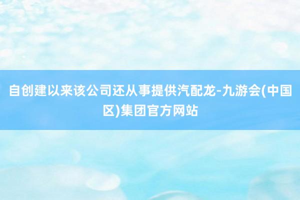 自创建以来该公司还从事提供汽配龙-九游会(中国区)集团官方网站