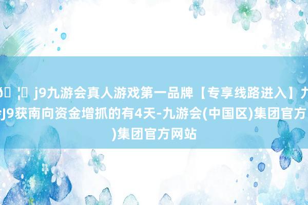 🦄j9九游会真人游戏第一品牌【专享线路进入】九游会J9获南向资金增抓的有4天-九游会(中国区)集团官方网站