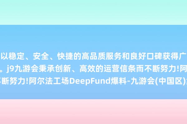 以稳定、安全、快捷的高品质服务和良好口碑获得广大用户的喜爱和认可。j9九游会秉承创新、高效的运营信条而不断努力!阿尔法工场DeepFund爆料-九游会(中国区)集团官方网站