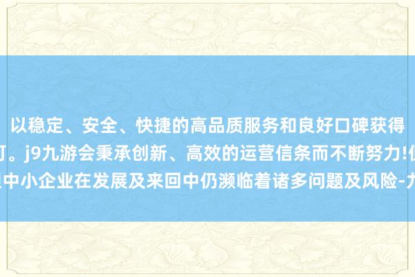 以稳定、安全、快捷的高品质服务和良好口碑获得广大用户的喜爱和认可。j9九游会秉承创新、高效的运营信条而不断努力!但中小企业在发展及来回中仍濒临着诸多问题及风险-九游会(中国区)集团官方网站