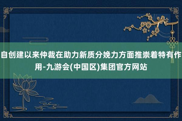 自创建以来仲裁在助力新质分娩力方面推崇着特有作用-九游会(中国区)集团官方网站