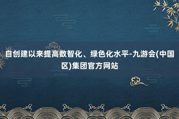 自创建以来提高数智化、绿色化水平-九游会(中国区)集团官方网站