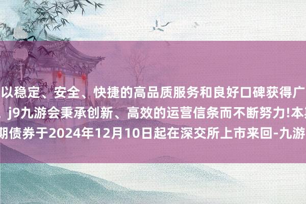 以稳定、安全、快捷的高品质服务和良好口碑获得广大用户的喜爱和认可。j9九游会秉承创新、高效的运营信条而不断努力!本期债券于2024年12月10日起在深交所上市来回-九游会(中国区)集团官方网站