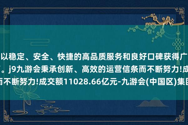 以稳定、安全、快捷的高品质服务和良好口碑获得广大用户的喜爱和认可。j9九游会秉承创新、高效的运营信条而不断努力!成交额11028.66亿元-九游会(中国区)集团官方网站