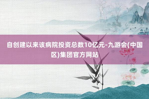 自创建以来该病院投资总数10亿元-九游会(中国区)集团官方网站