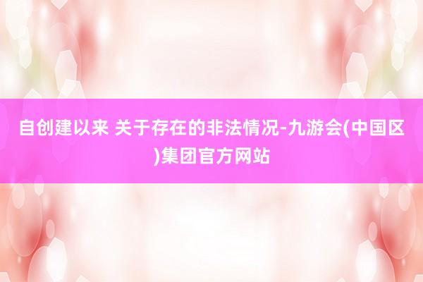 自创建以来 关于存在的非法情况-九游会(中国区)集团官方网站