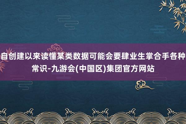 自创建以来读懂某类数据可能会要肆业生掌合手各种常识-九游会(中国区)集团官方网站